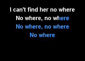 I can't find her no where
No where, no where
No where, no where

No where