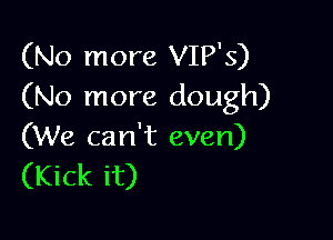 (No more VIP'S)
(No more dough)

(We can't even)
(Kick it)