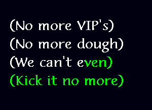 (No more VIP'S)
(No more dough)

(We can't even)
(Kick it no more)