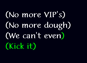 (No more VIP'S)
(No more dough)

(We can't even)
(Kick it)