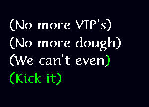 (No more VIP'S)
(No more dough)

(We can't even)
(Kick it)