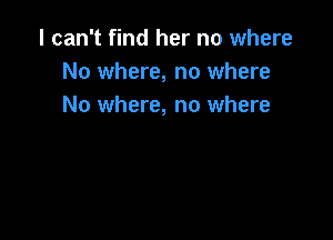 I can't find her no where
No where, no where
No where, no where