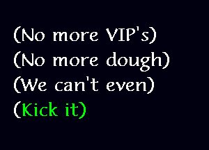 (No more VIP'S)
(No more dough)

(We can't even)
(Kick it)