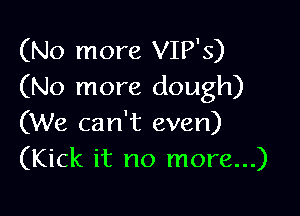 (No more VIP'S)
(No more dough)

(We can't even)
(Kick it no more...)