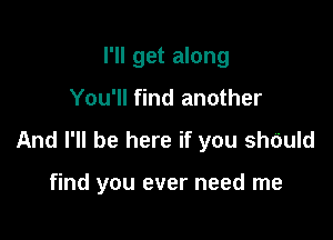 I'll get along
You'll find another

And I'll be here if you shOuId

find you ever need me