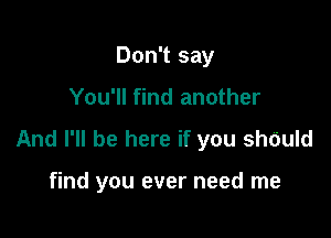 Don't say
You'll find another

And I'll be here if you shOuId

find you ever need me