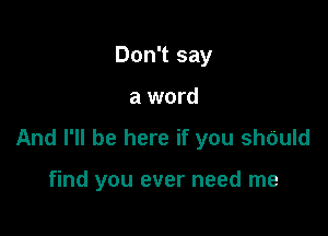 Don't say

a word

And I'll be here if you shOuld

find you ever need me