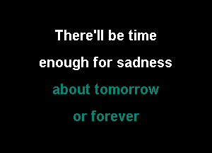 There'll be time

enough for sadness

about tomorrow

or forever