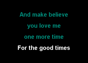 And make believe
you love me

one more time

For the good times