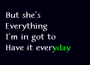 But she's
Everything

I'm in got to
Have it everyday