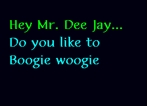 Hey Mr. Dee Jay...
Do you like to

Boogie woogie