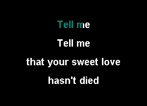 Tell me

Tell me

that your sweet love
hasn't died