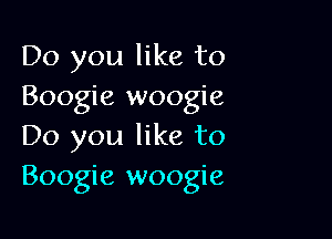Do you like to
Boogie woogie

Do you like to
Boogie woogie