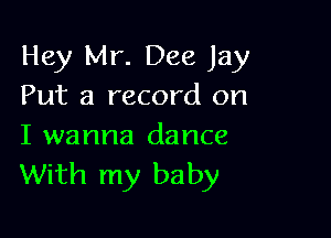 Hey Mr. Dee Jay
Put a record on

I wanna dance
With my baby