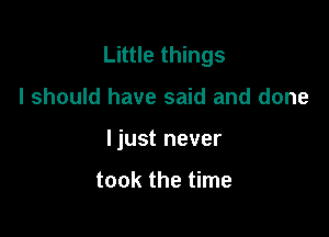 Little things

I should have said and done
ljust never

took the time