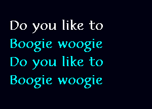 Do you like to
Boogie woogie

Do you like to
Boogie woogie