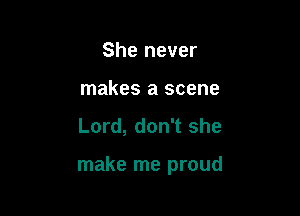 She never
makes a scene

Lord, don't she

make me proud