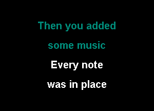 Then you added
some music

Every note

was in place