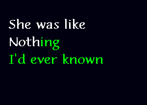 She was like
Nothing

I'd ever known