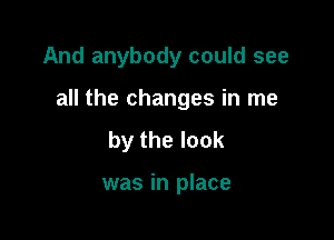 And anybody could see

all the changes in me

by the look

was in place