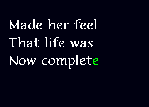 Made her feel
That life was

Now complete