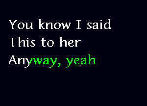 You know I said
This to her

Anyway, yeah