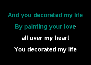 And you decorated my life
By painting your love

all over my heart

You decorated my life