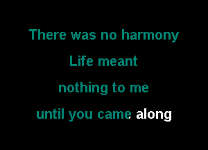 There was no harmony
Life meant

nothing to me

until you came along