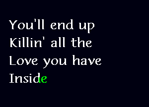 You'll end up
Killin' all the

Love you have
Inside