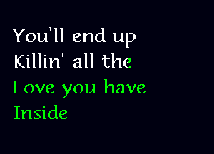 You'll end up
Killin' all the

Love you have
Inside