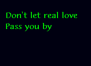 Don't let real love
Pass you by