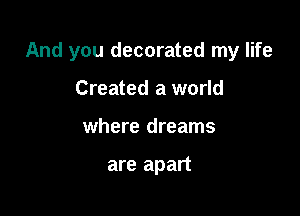 And you decorated my life

Created a world
where dreams

are apart
