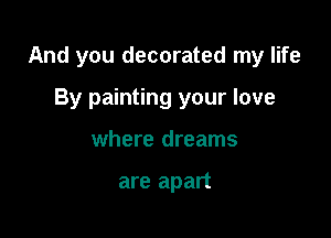And you decorated my life

By painting your love
where dreams

are apart
