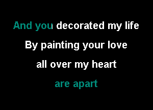 And you decorated my life

By painting your love

all over my heart

are apart