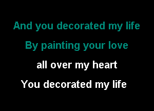 And you decorated my life
By painting your love

all over my heart

You decorated my life