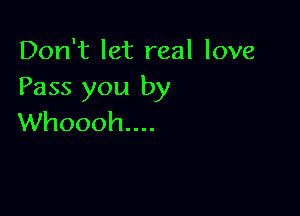 Don't let real love
Pass you by

Whoooh....