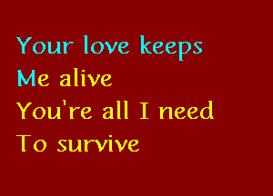 Your love keeps
Me alive

You're all I need
To survive