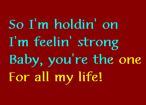 So I'm holdin' on
I'm feelin' strong

Baby, you're the one
For all my life!