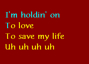 I'm holdin' on
To love

To save my life
uh uh uh uh