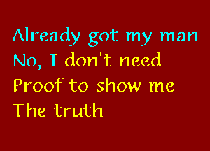 Already got my man
No, I don't need

Proof to show me
The truth