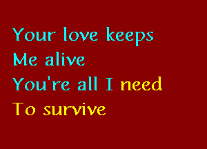 Your love keeps
Me alive

You're all I need
To survive