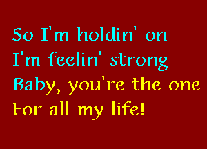 So I'm holdin' on
I'm feelin' strong

Baby, you're the one
For all my life!