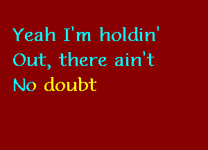 Yeah I'm holdin'
Out, there ain't

No doubt