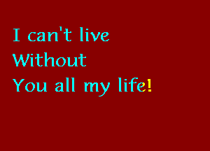 I can't live
Without

You all my life!