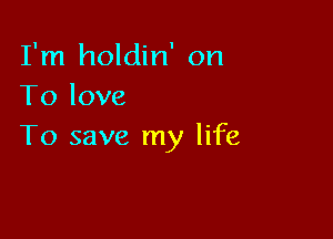 I'm holdin' on
To love

To save my life
