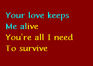 Your love keeps
Me alive

You're all I need
To survive
