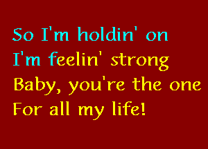 So I'm holdin' on
I'm feelin' strong

Baby, you're the one
For all my life!