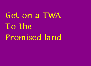 Get on a TWA
To the

Promised land