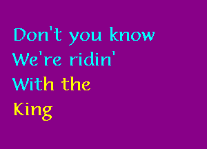 Don't you know
We're ridin'

With the
King