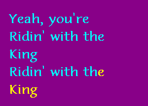 Yeah, you're
Ridin' with the

King
Ridin' with the
King